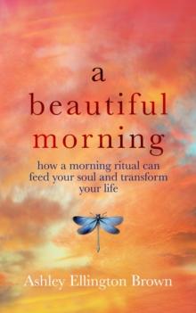 A Beautiful Morning : How a Morning Ritual Can Feed Your Soul and Transform Your Life