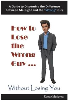 How to Lose the Wrong Guy... Without Losing You : A Guide to Discerning the Difference between Mr. Right and the "Wrong" Guy