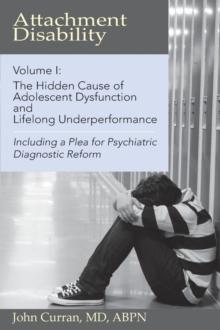 Attachment Disability, Volume 1 : The Hidden Cause of Adolescent Dysfunction and Lifelong Underperformance