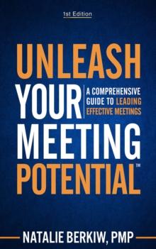 Unleash Your Meeting Potential(TM) : A Comprehensive Guide to Leading Effective Meetings