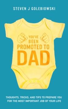 You've Been Promoted to Dad : Thoughts, Tricks, and Tips to Prepare You for the Most Important Job of Your Life