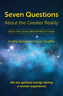 Seven Questions About The Greater Reality : We Are Spiritual Beings Having a Human Experience