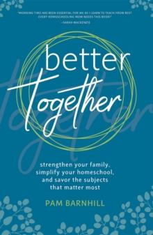 Better Together : Strengthen Your Family, Simplify Your Homeschool, and Savor the Subjects that Matter Most