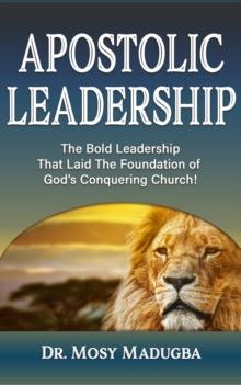 Apostolic Leadership : The Bold Leadership That Laid The Foundation of God's Conquering Church