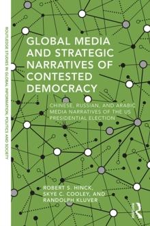 Global Media and Strategic Narratives of Contested Democracy : Chinese, Russian, and Arabic Media Narratives of the US Presidential Election