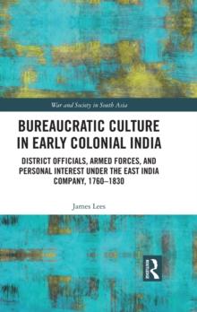 Bureaucratic Culture in Early Colonial India : District Officials, Armed Forces, and Personal Interest under the East India Company, 1760-1830