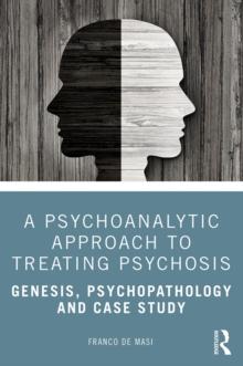 A Psychoanalytic Approach to Treating Psychosis : Genesis, Psychopathology and Case Study