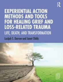 Experiential Action Methods and Tools for Healing Grief and Loss-Related Trauma : Life, Death, and Transformation