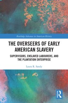 The Overseers of Early American Slavery : Supervisors, Enslaved Labourers, and the Plantation Enterprise