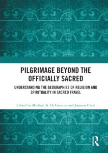 Pilgrimage beyond the Officially Sacred : Understanding the Geographies of Religion and Spirituality in Sacred Travel