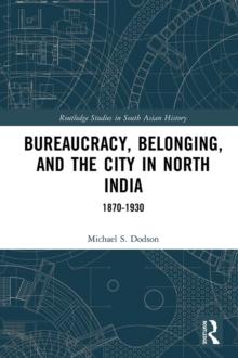 Bureaucracy, Belonging, and the City in North India : 1870-1930