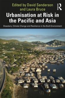 Urbanisation at Risk in the Pacific and Asia : Disasters, Climate Change and Resilience in the Built Environment