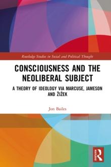 Consciousness and the Neoliberal Subject : A Theory of Ideology via Marcuse, Jameson and Zizek