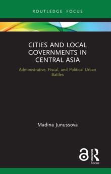 Cities and Local Governments in Central Asia : Administrative, Fiscal, and Political Urban Battles