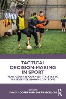 Tactical Decision-Making in Sport : How Coaches Can Help Athletes to Make Better In-Game Decisions