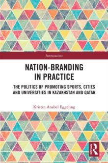 Nation-branding in Practice : The Politics of Promoting Sports, Cities and Universities in Kazakhstan and Qatar