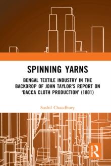 Spinning Yarns : Bengal Textile Industry in the Backdrop of John Taylor's Report on 'Dacca Cloth Production' (1801)