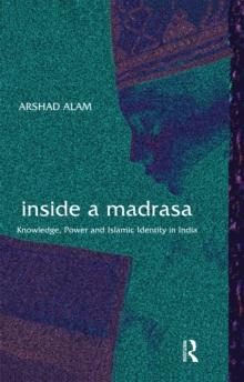 Inside a Madrasa : Knowledge, Power and Islamic Identity in India