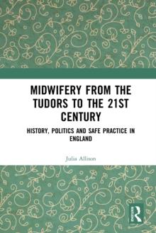 Midwifery from the Tudors to the 21st Century : History, Politics and Safe Practice in England