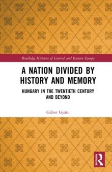 A Nation Divided by History and Memory : Hungary in the Twentieth Century and Beyond