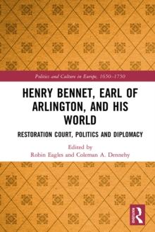 Henry Bennet, Earl of Arlington, and his World : Restoration Court, Politics and Diplomacy