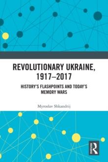 Revolutionary Ukraine, 1917-2017 : History's Flashpoints and Today's Memory Wars