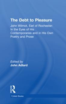 The Debt to Pleasure : John Wilmot, Earl of Rochester: In the Eyes of His Contemporaries and in His Own Poetry and Prose