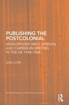 Publishing the Postcolonial : Anglophone West African and Caribbean Writing in the UK 1948-1968