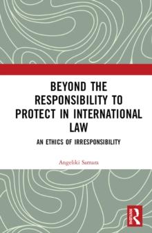 Beyond the Responsibility to Protect in International Law : An Ethics of Irresponsibility