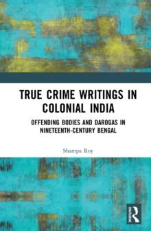 True Crime Writings in Colonial India : Offending Bodies and Darogas in Nineteenth-Century Bengal