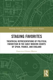 Staging Favorites : Theatrical Representations of Political Favoritism in the Early Modern Courts of Spain, France, and England