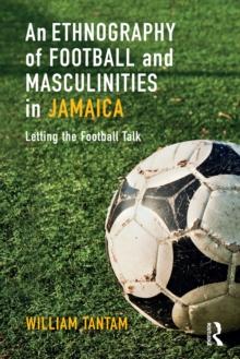 An Ethnography of Football and Masculinities in Jamaica : Letting the Football Talk