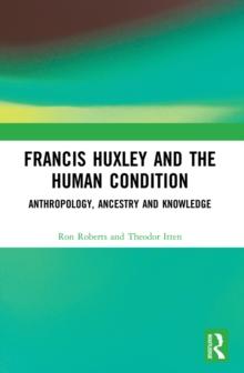 Francis Huxley and the Human Condition : Anthropology, Ancestry and Knowledge