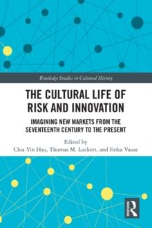 The Cultural Life of Risk and Innovation : Imagining New Markets from the Seventeenth Century to the Present