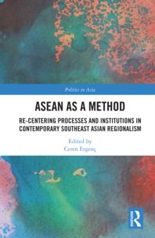 ASEAN as a Method : Re-centering Processes and Institutions in Contemporary Southeast Asian Regionalism