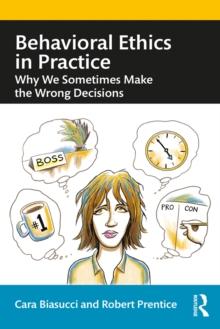 Behavioral Ethics in Practice : Why We Sometimes Make the Wrong Decisions