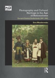 Photography and Cultural Heritage in the Age of Nationalisms : Europe's Eastern Borderlands (1867-1945)