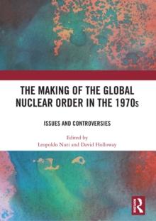 The Making of the Global Nuclear Order in the 1970s : Issues and Controversies