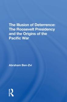 The Illusion Of Deterrence : The Roosevelt Presidency And The Origins Of The Pacific War