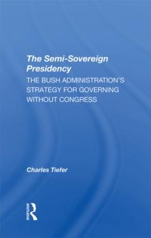 The Semi-sovereign Presidency : The Bush Administration's Strategy For Governing Without Congress