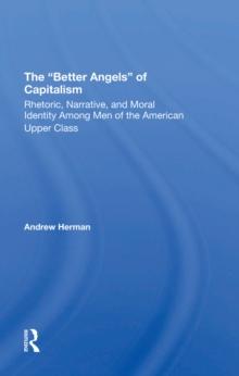 The better Angels Of Capitalism : Rhetoric, Narrative, And Moral Identity Among Men Of The American Upper Class