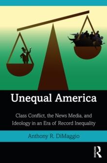 Unequal America : Class Conflict, the News Media, and Ideology in an Era of Record Inequality