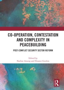 Co-operation, Contestation and Complexity in Peacebuilding : Post-Conflict Security Sector Reform