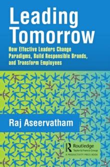 Leading Tomorrow : How Effective Leaders Change Paradigms, Build Responsible Brands, and Transform Employees