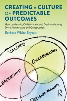 Creating a Culture of Predictable Outcomes : How Leadership, Collaboration, and Decision-Making Drive Architecture and Construction