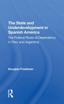 The State And Underdevelopment In Spanish America : The Political Roots Of Dependency In Peru And Argentina