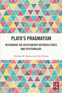 Plato's Pragmatism : Rethinking the Relationship between Ethics and Epistemology