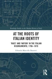 At the Roots of Italian Identity : 'Race' and 'Nation' in the Italian Risorgimento, 1796-1870