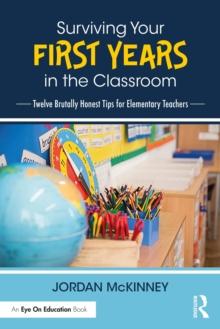 Surviving Your First Years in the Classroom : Twelve Brutally Honest Tips for Elementary Teachers