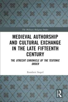 Medieval Authorship and Cultural Exchange in the Late Fifteenth Century : The Utrecht Chronicle of the Teutonic Order